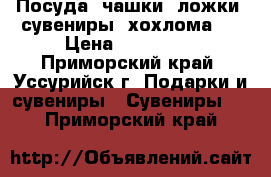 Посуда, чашки, ложки, сувениры, хохлома . › Цена ­ 70-2000 - Приморский край, Уссурийск г. Подарки и сувениры » Сувениры   . Приморский край